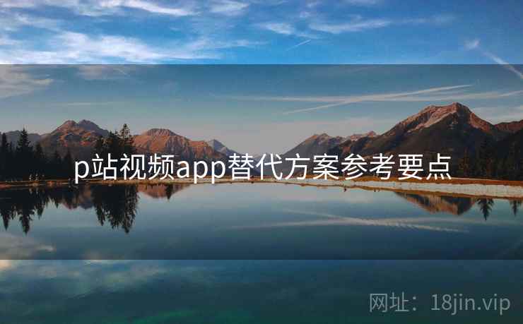 p站视频app替代方案参考要点 第1张 p站视频app替代方案参考要点 第1张