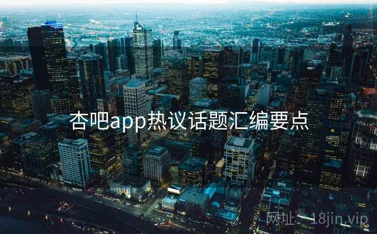 杏吧app热议话题汇编要点  第2张