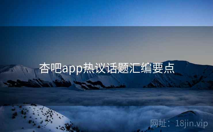 杏吧app热议话题汇编要点  第1张