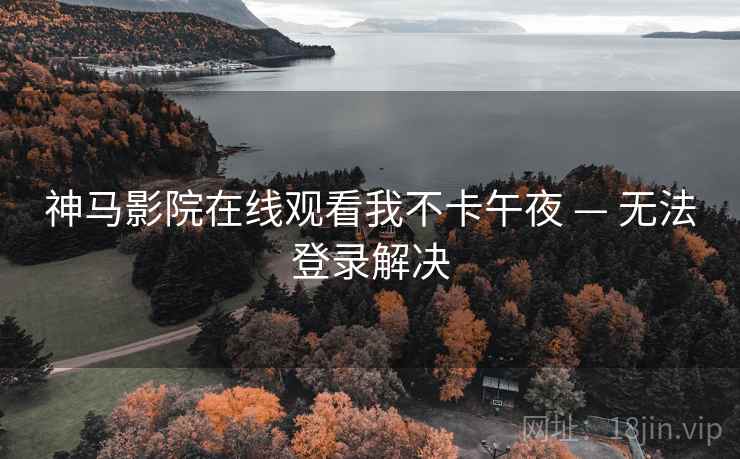神马影院在线观看我不卡午夜 — 无法登录解决 第2张 神马影院在线观看我不卡午夜 — 无法登录解决 第2张