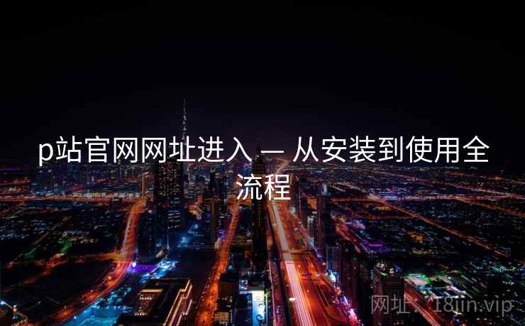 p站官网网址进入 — 从安装到使用全流程 第1张 p站官网网址进入 — 从安装到使用全流程 第1张