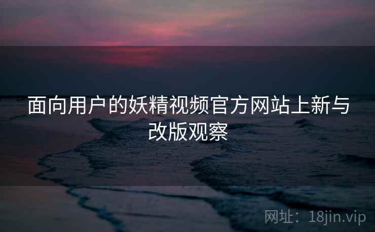 面向用户的妖精视频官方网站上新与改版观察 第1张 面向用户的妖精视频官方网站上新与改版观察 第1张