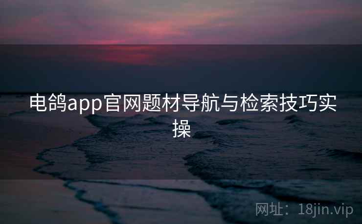 电鸽app官网题材导航与检索技巧实操 第2张 电鸽app官网题材导航与检索技巧实操 第2张