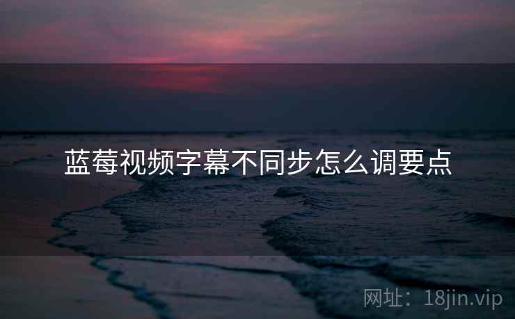 蓝莓视频字幕不同步怎么调要点 第1张 蓝莓视频字幕不同步怎么调要点 第1张