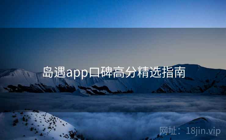 岛遇app口碑高分精选指南 第2张 岛遇app口碑高分精选指南 第2张