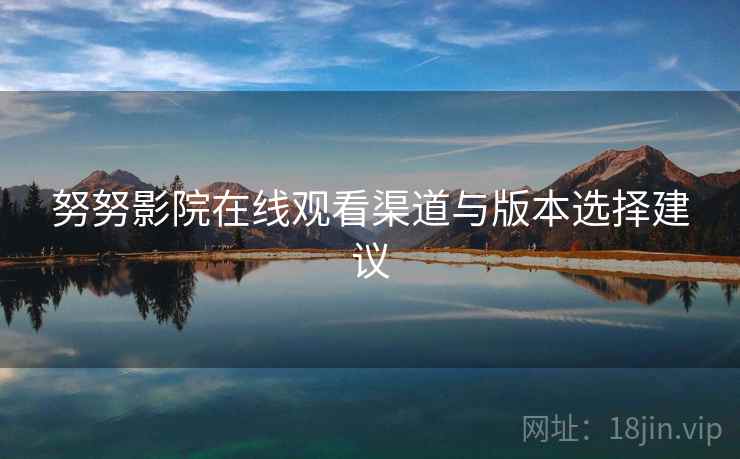 努努影院在线观看渠道与版本选择建议 第1张 努努影院在线观看渠道与版本选择建议 第1张